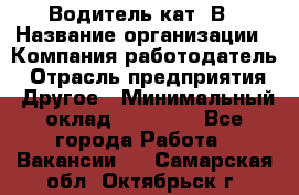 Водитель кат. В › Название организации ­ Компания-работодатель › Отрасль предприятия ­ Другое › Минимальный оклад ­ 25 000 - Все города Работа » Вакансии   . Самарская обл.,Октябрьск г.